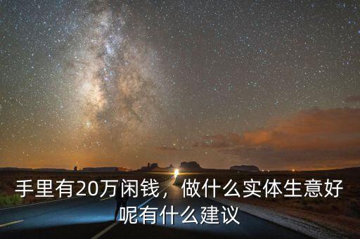 手里有20萬(wàn)閑錢，做什么實(shí)體生意好呢有什么建議