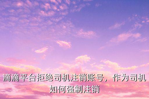 滴滴平臺拒絕司機(jī)注銷賬號，作為司機(jī)如何強(qiáng)制注銷
