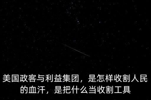 美國政客與利益集團(tuán)，是怎樣收割人民的血汗，是把什么當(dāng)收割工具