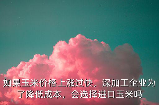 如果玉米價格上漲過快，深加工企業(yè)為了降低成本，會選擇進口玉米嗎