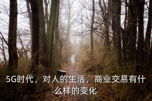 5G時代，對人的生活，商業(yè)交易有什么樣的變化