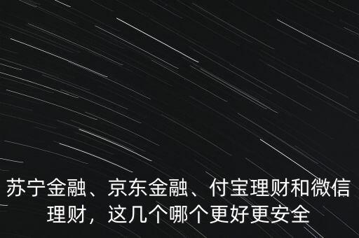 蘇寧金融、京東金融、付寶理財(cái)和微信理財(cái)，這幾個(gè)哪個(gè)更好更安全