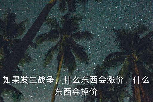 如果發(fā)生戰(zhàn)爭，什么東西會漲價(jià)，什么東西會掉價(jià)
