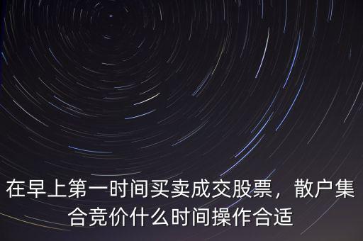 在早上第一時(shí)間買賣成交股票，散戶集合競價(jià)什么時(shí)間操作合適