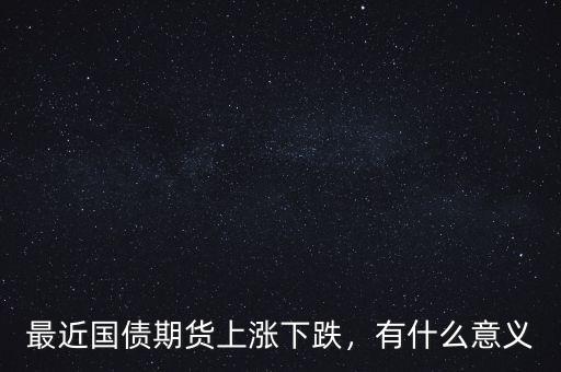最近國(guó)債期貨上漲下跌，有什么意義