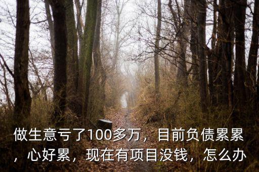 做生意虧了100多萬，目前負(fù)債累累，心好累，現(xiàn)在有項目沒錢，怎么辦