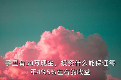 手里有30萬現(xiàn)金，投資什么能保證每年4%5%左右的收益