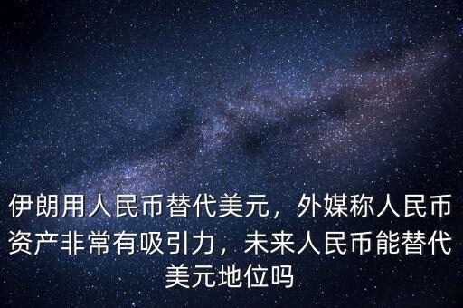伊朗用人民幣替代美元，外媒稱人民幣資產(chǎn)非常有吸引力，未來人民幣能替代美元地位嗎