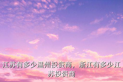 江蘇有多少溫州投資商，浙江有多少江蘇投資商