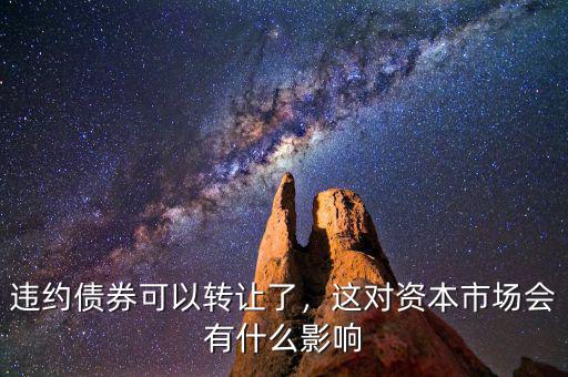 違約債券可以轉(zhuǎn)讓了，這對(duì)資本市場(chǎng)會(huì)有什么影響
