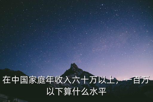 在中國家庭年收入六十萬以上，一百萬以下算什么水平