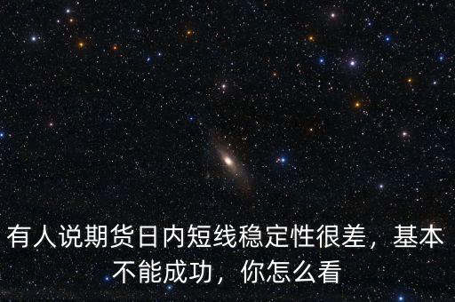 有人說期貨日內(nèi)短線穩(wěn)定性很差，基本不能成功，你怎么看