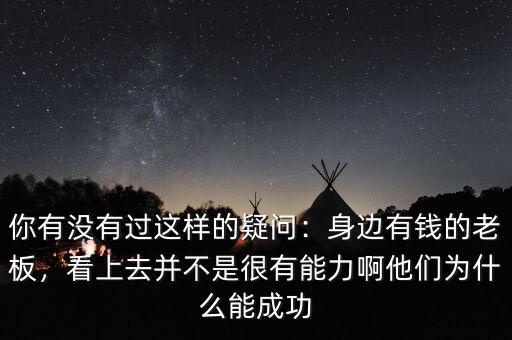 你有沒有過這樣的疑問：身邊有錢的老板，看上去并不是很有能力啊他們?yōu)槭裁茨艹晒? class=