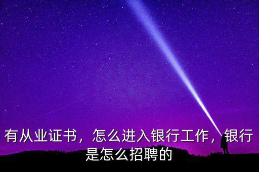 有從業(yè)證書，怎么進(jìn)入銀行工作，銀行是怎么招聘的