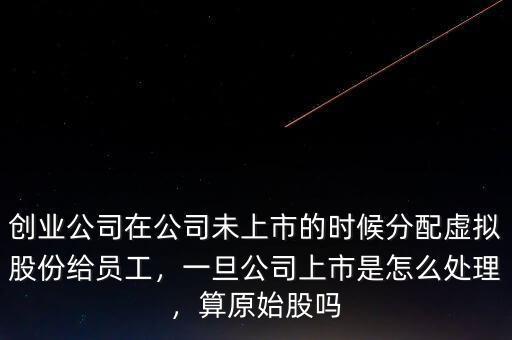 創(chuàng)業(yè)公司在公司未上市的時候分配虛擬股份給員工，一旦公司上市是怎么處理，算原始股嗎