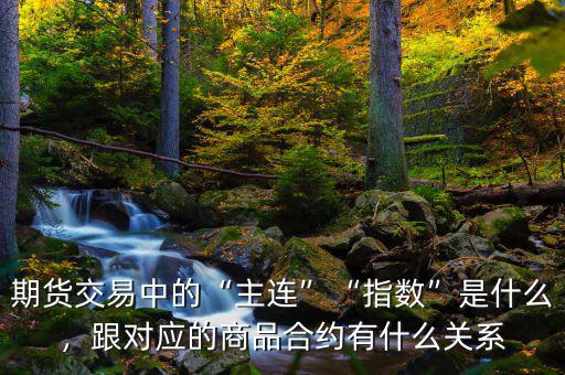 期貨交易中的“主連”“指數(shù)”是什么，跟對應(yīng)的商品合約有什么關(guān)系