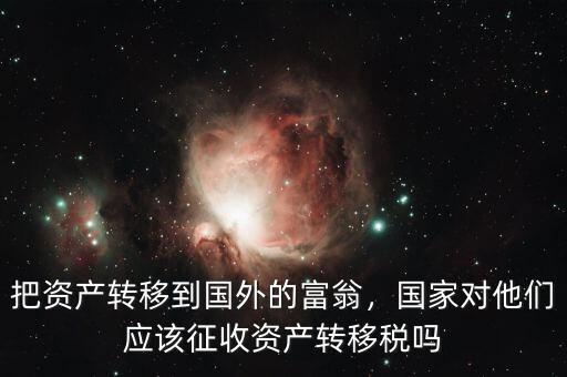 把資產(chǎn)轉(zhuǎn)移到國外的富翁，國家對他們應(yīng)該征收資產(chǎn)轉(zhuǎn)移稅嗎