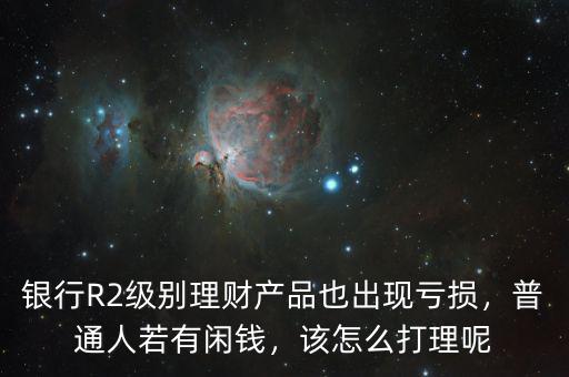 銀行R2級(jí)別理財(cái)產(chǎn)品也出現(xiàn)虧損，普通人若有閑錢，該怎么打理呢