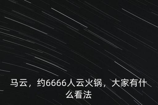 馬云，約6666人云火鍋，大家有什么看法