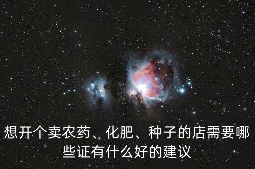 想開個(gè)賣農(nóng)藥、化肥、種子的店需要哪些證有什么好的建議
