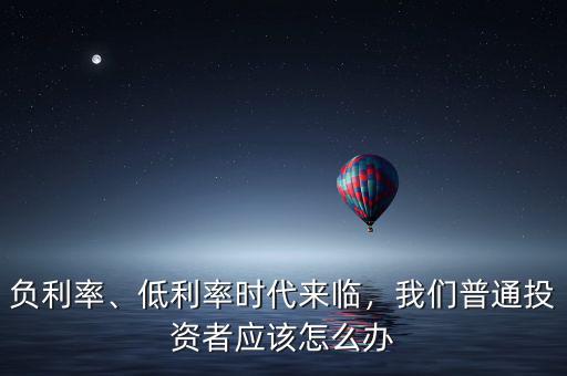 負(fù)利率、低利率時(shí)代來臨，我們普通投資者應(yīng)該怎么辦