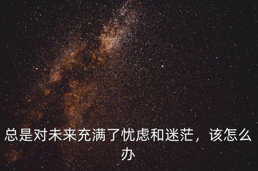總是對未來充滿了憂慮和迷茫，該怎么辦