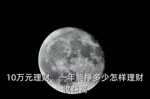10萬元理財(cái)，一年能掙多少怎樣理財(cái)收益高