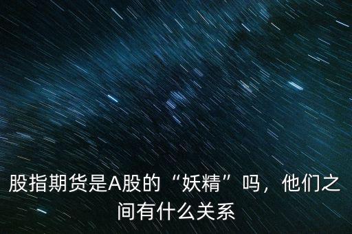 股指期貨是A股的“妖精”嗎，他們之間有什么關(guān)系