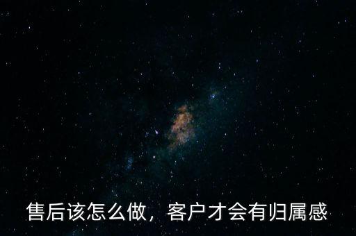 售后該怎么做，客戶才會有歸屬感
