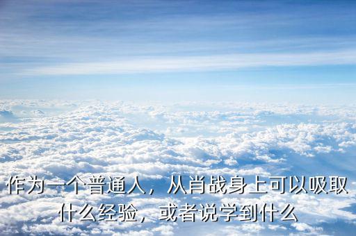 作為一個(gè)普通人，從肖戰(zhàn)身上可以吸取什么經(jīng)驗(yàn)，或者說(shuō)學(xué)到什么