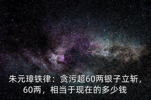 朱元璋鐵律：貪污超60兩銀子立斬，60兩，相當(dāng)于現(xiàn)在的多少錢