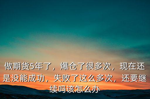 做期貨5年了，爆倉了很多次，現(xiàn)在還是沒能成功，失敗了這么多次，還要繼續(xù)嗎該怎么辦