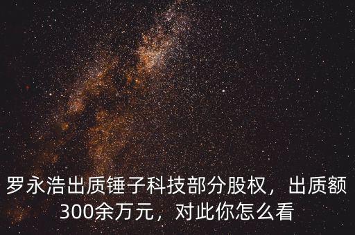 羅永浩出質(zhì)錘子科技部分股權(quán)，出質(zhì)額300余萬元，對此你怎么看