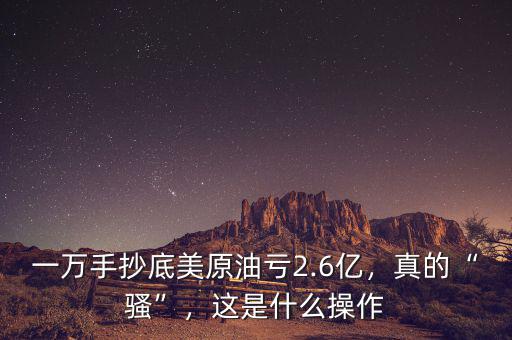 一萬手抄底美原油虧2.6億，真的“騷”，這是什么操作