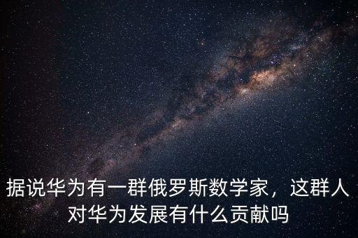 據(jù)說華為有一群俄羅斯數(shù)學(xué)家，這群人對華為發(fā)展有什么貢獻(xiàn)嗎