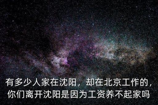 有多少人家在沈陽，卻在北京工作的，你們離開沈陽是因為工資養(yǎng)不起家嗎