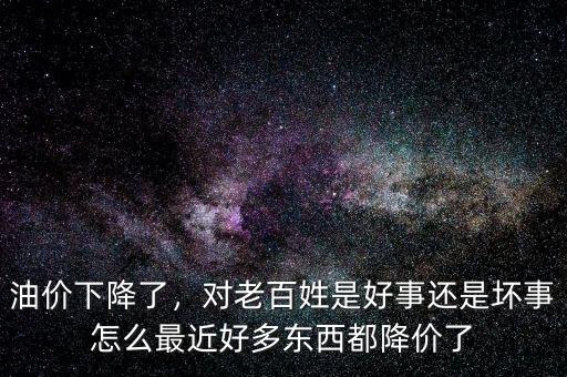 油價(jià)下降了，對老百姓是好事還是壞事怎么最近好多東西都降價(jià)了