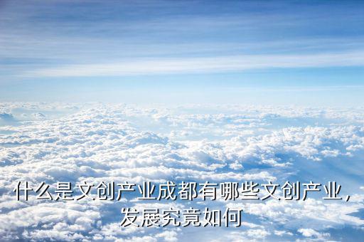 什么是文創(chuàng)產(chǎn)業(yè)成都有哪些文創(chuàng)產(chǎn)業(yè)，發(fā)展究竟如何
