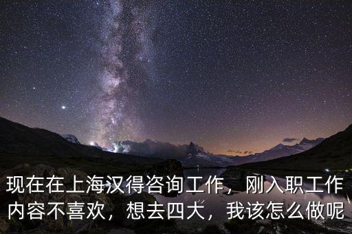 現(xiàn)在在上海漢得咨詢工作，剛?cè)肼毠ぷ鲀?nèi)容不喜歡，想去四大，我該怎么做呢