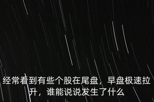 經(jīng)?？吹接行﹤€股在尾盤，早盤極速拉升，誰能說說發(fā)生了什么