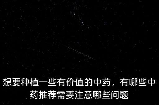想要種植一些有價值的中藥，有哪些中藥推薦需要注意哪些問題