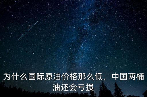 為什么國(guó)際原油價(jià)格那么低，中國(guó)兩桶油還會(huì)虧損
