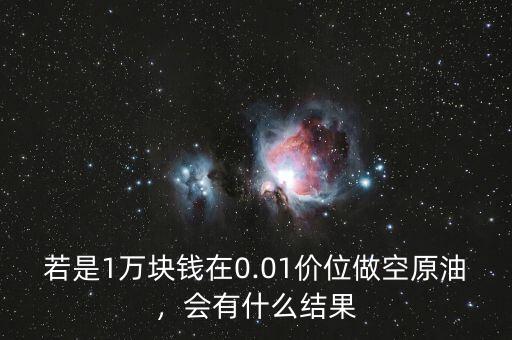 若是1萬(wàn)塊錢在0.01價(jià)位做空原油，會(huì)有什么結(jié)果