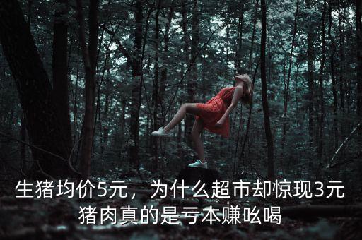 生豬均價(jià)5元，為什么超市卻驚現(xiàn)3元豬肉真的是虧本賺吆喝