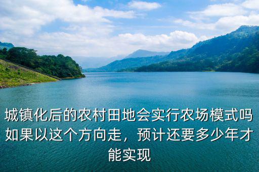 城鎮(zhèn)化后的農(nóng)村田地會實行農(nóng)場模式嗎如果以這個方向走，預(yù)計還要多少年才能實現(xiàn)