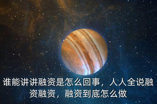 誰能講講融資是怎么回事，人人全說融資融資，融資到底怎么做