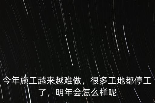 今年施工越來越難做，很多工地都停工了，明年會怎么樣呢