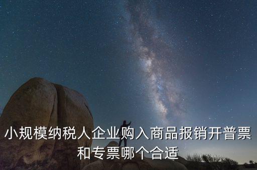 小規(guī)模納稅人企業(yè)購(gòu)入商品報(bào)銷開普票和專票哪個(gè)合適