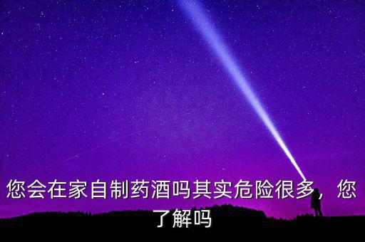您會在家自制藥酒嗎其實(shí)危險(xiǎn)很多，您了解嗎