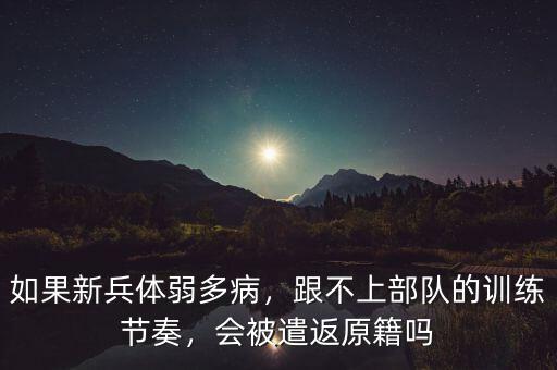 如果新兵體弱多病，跟不上部隊(duì)的訓(xùn)練節(jié)奏，會(huì)被遣返原籍嗎
